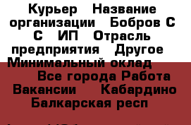 Курьер › Название организации ­ Бобров С.С., ИП › Отрасль предприятия ­ Другое › Минимальный оклад ­ 15 000 - Все города Работа » Вакансии   . Кабардино-Балкарская респ.